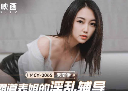 MCY-0065霸道表姐的淫乱辅导-宋南伊